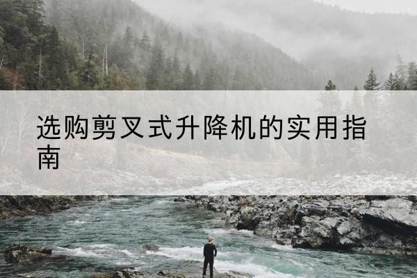 浙江剪叉式升降机怎么选-选购剪叉式升降机的实用指南