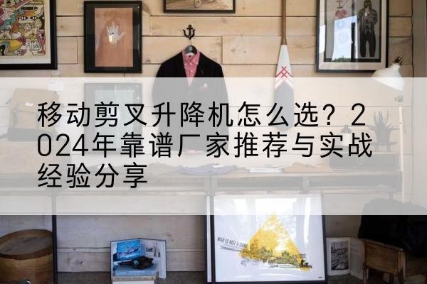浙江升降平台厂家推荐-移动剪叉升降机怎么选？2024年靠谱厂家推荐与实战经验分享
