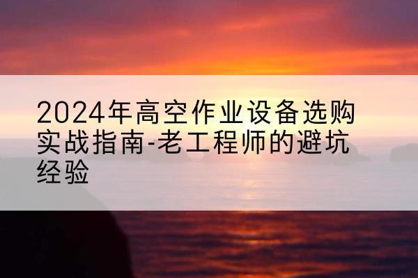 浙江高空作业升降机厂家推荐-2024年高空作业设备选购实战指南-老工程师的避坑经验