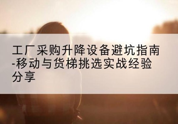 浙江移动式升降机怎么选-工厂采购升降设备避坑指南-移动与货梯挑选实战经验分享