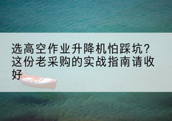 浙江高空作业升降机厂家推荐-选高空作业升降机怕踩坑？这份老采购的实战指南请收好