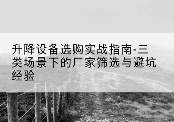 浙江移动式升降机厂家推荐-升降设备选购实战指南-三类场景下的厂家筛选与避坑经验