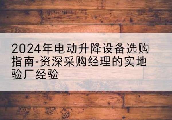 浙江电动剪叉升降平台厂家-2024年电动升降设备选购指南-资深采购经理的实地验厂经验