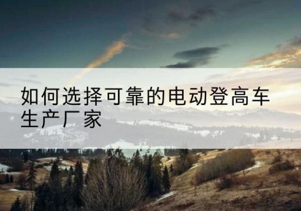 浙江电动登高车厂家-如何选择可靠的电动登高车生产厂家