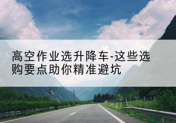 浙江升降车厂家-高空作业选升降车-这些选购要点助你*避坑