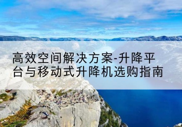 浙江升降平台厂家-*空间解决方案-升降平台与移动式升降机选购指南
