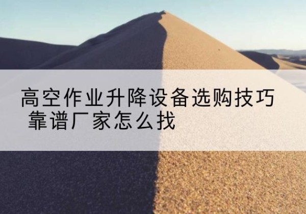 浙江电动升降平台厂家推荐-高空作业升降设备选购技巧 靠谱厂家怎么找